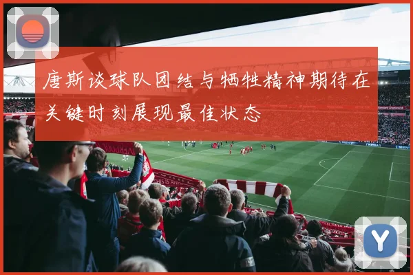 唐斯谈球队团结与牺牲精神期待在关键时刻展现最佳状态
