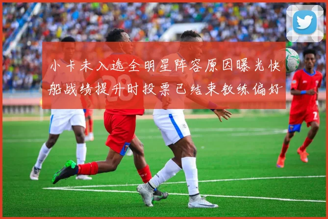 小卡未入选全明星阵容原因曝光快船战绩提升时投票已结束教练偏好影响选人