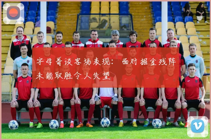 字母哥谈客场表现：面对掘金残阵未能取胜令人失望