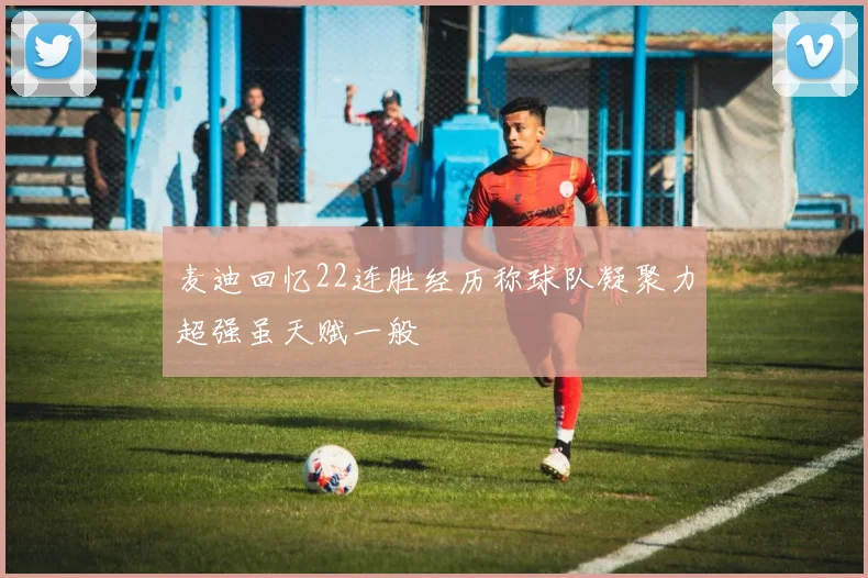 麦迪回忆22连胜经历称球队凝聚力超强虽天赋一般