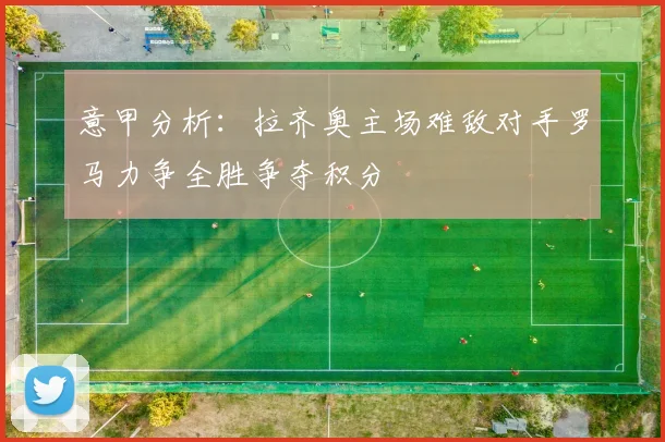 意甲分析：拉齐奥主场难敌对手罗马力争全胜争夺积分