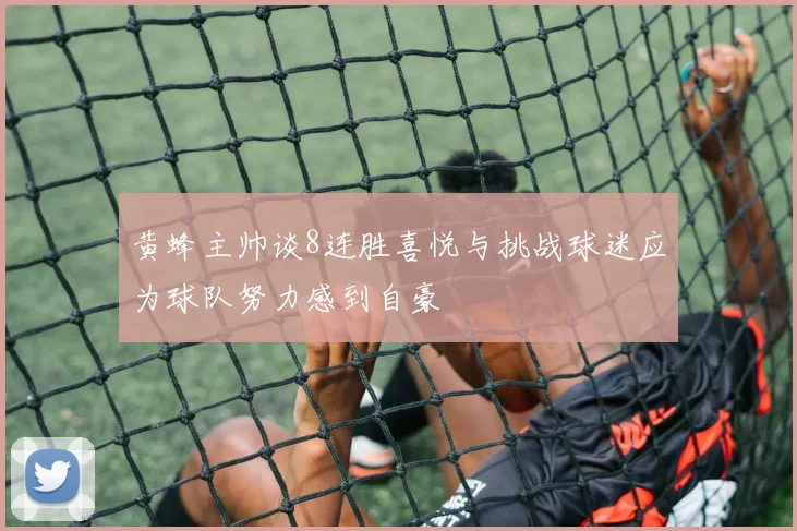 黄蜂主帅谈8连胜喜悦与挑战球迷应为球队努力感到自豪