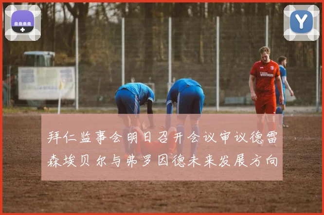 拜仁监事会明日召开会议审议德雷森埃贝尔与弗罗因德未来发展方向