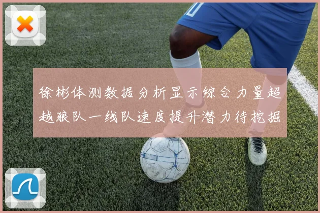 徐彬体测数据分析显示综合力量超越狼队一线队速度提升潜力待挖掘