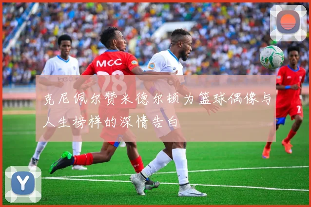 克尼佩尔赞米德尔顿为篮球偶像与人生榜样的深情告白