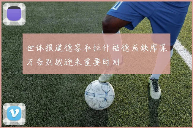 世体报道德容和拉什福德或缺席莱万告别战迎来重要时刻