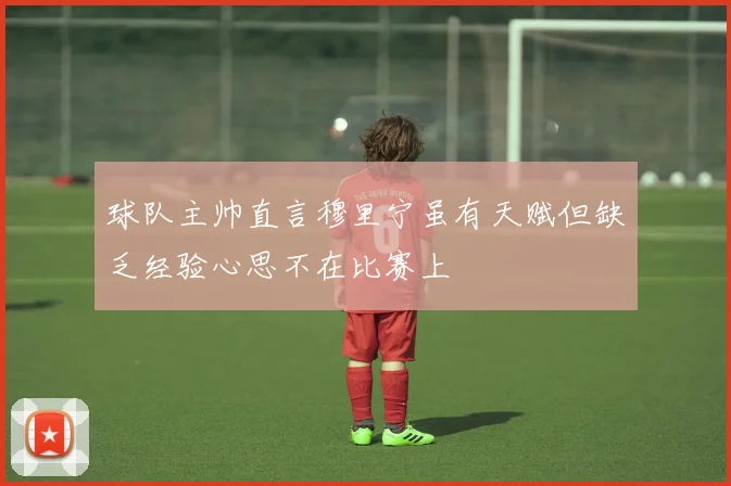 球队主帅直言穆里宁虽有天赋但缺乏经验心思不在比赛上