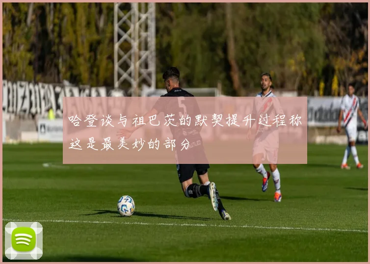 哈登谈与祖巴茨的默契提升过程称这是最美妙的部分