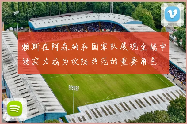 赖斯在阿森纳和国家队展现全能中场实力成为攻防典范的重要角色