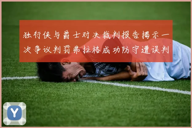 独行侠与爵士对决裁判报告揭示一次争议判罚弗拉格成功防守遭误判