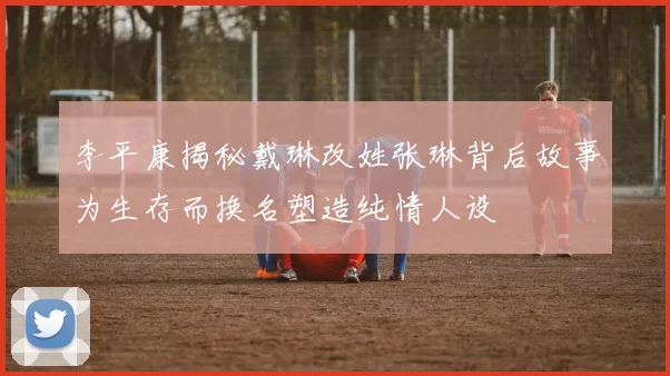 李平康揭秘戴琳改姓张琳背后故事为生存而换名塑造纯情人设