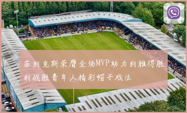 菲利克斯荣膺全场MVP助力利雅得胜利战胜青年人精彩帽子戏法