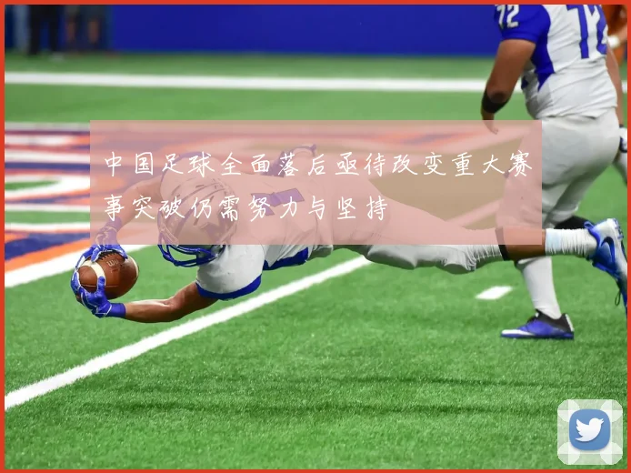中国足球全面落后亟待改变重大赛事突破仍需努力与坚持