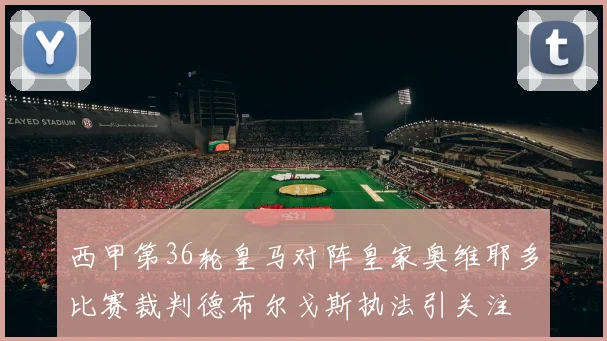 西甲第36轮皇马对阵皇家奥维耶多比赛裁判德布尔戈斯执法引关注