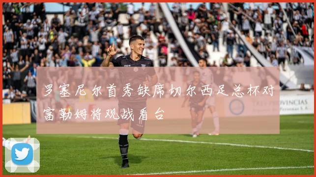 罗塞尼尔首秀缺席切尔西足总杯对富勒姆将观战看台
