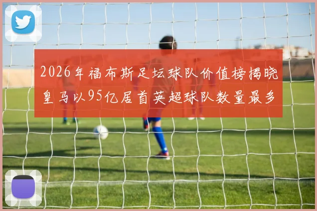 2026年福布斯足坛球队价值榜揭晓皇马以95亿居首英超球队数量最多