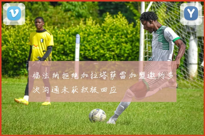 福法纳拒绝加拉塔萨雷加盟邀约多次沟通未获积极回应